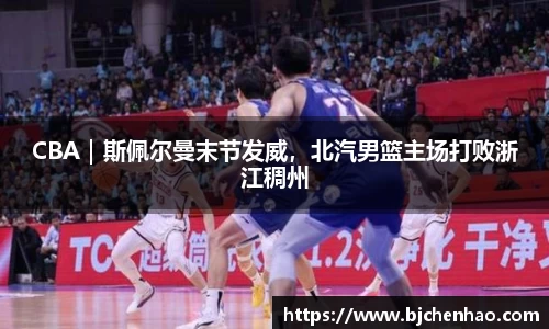 CBA｜斯佩尔曼末节发威，北汽男篮主场打败浙江稠州