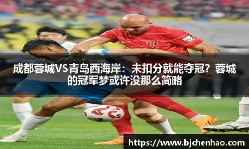 成都蓉城VS青岛西海岸：未扣分就能夺冠？蓉城的冠军梦或许没那么简略