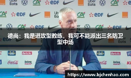 德尚：我是进攻型教练，我可不能派出三名防卫型中场